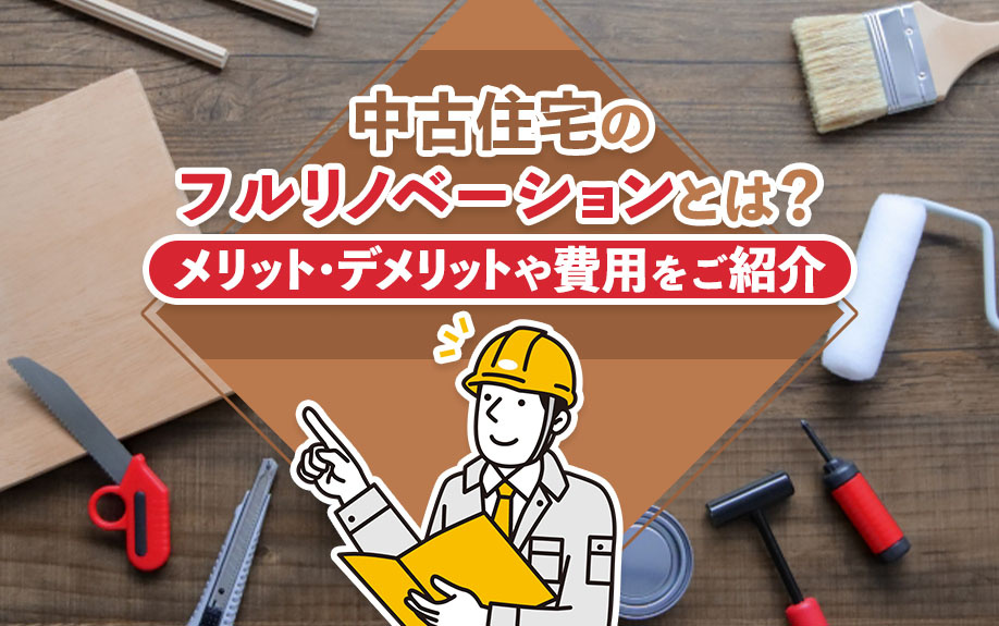 中古住宅のフルリノベーションとは？メリット・デメリットや費用をご紹介