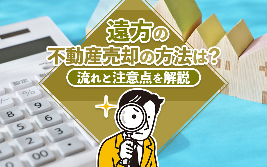 遠方の不動産売却の方法は？流れと注意点を解説