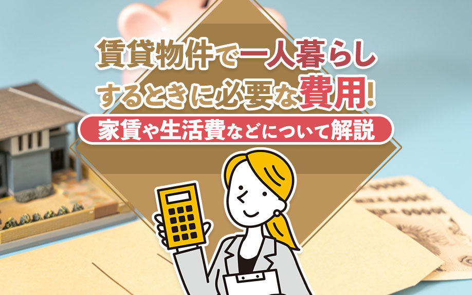 賃貸物件で一人暮らしするときに必要な費用！家賃や生活費などについて解説