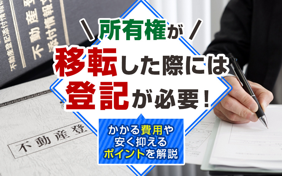 所有権が移転した際には登記が必要！かかる費用や安く抑えるポイントを解説