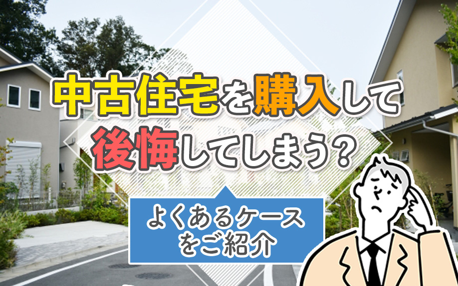 中古住宅を購入して後悔してしまう？よくあるケースをご紹介