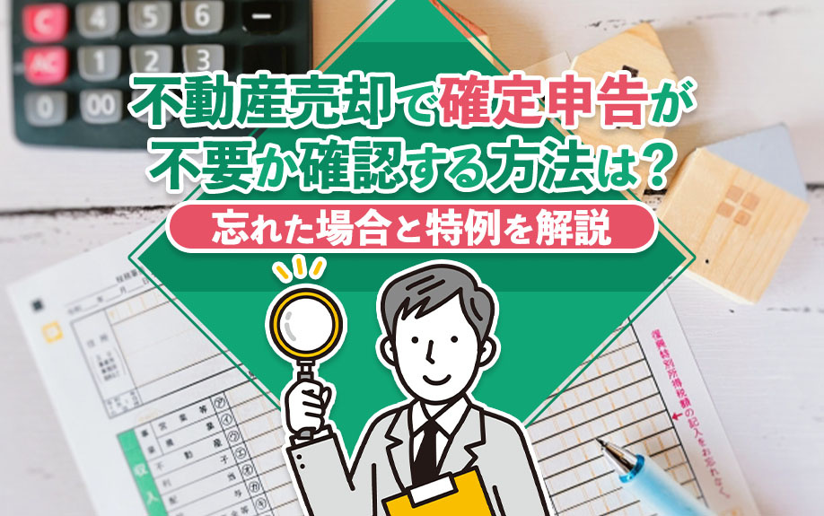 不動産売却で確定申告が不要か確認する方法は？忘れた場合と特例を解説