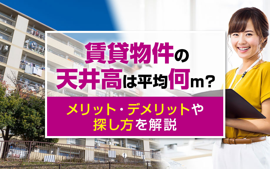 賃貸物件の天井高は平均何m？メリット・デメリットや物件の探し方を解説