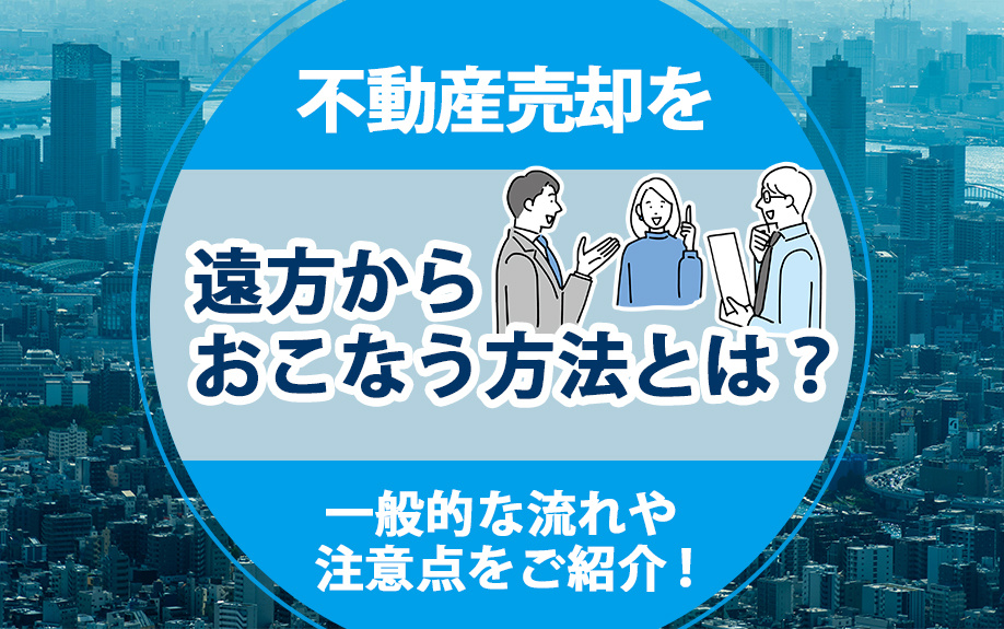 不動産売却を遠方からおこなう方法とは？一般的な流れや注意点をご紹介！