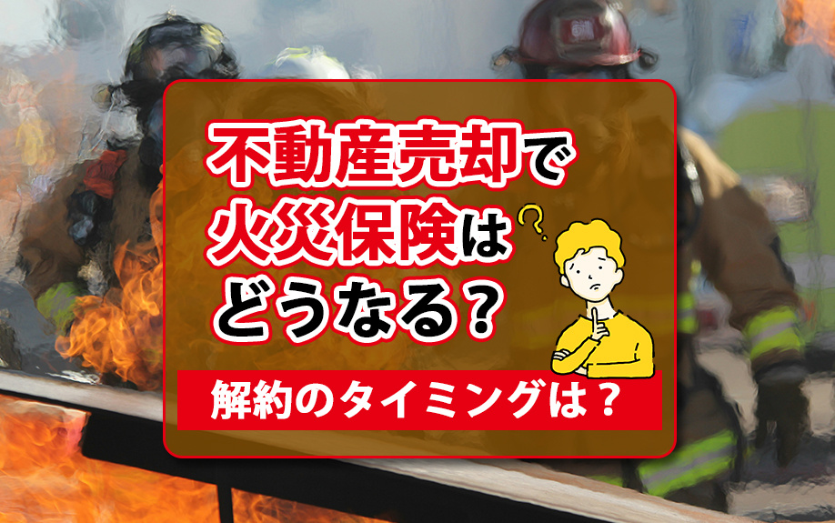 不動産売却で火災保険はどうなる？解約のタイミングは？の画像