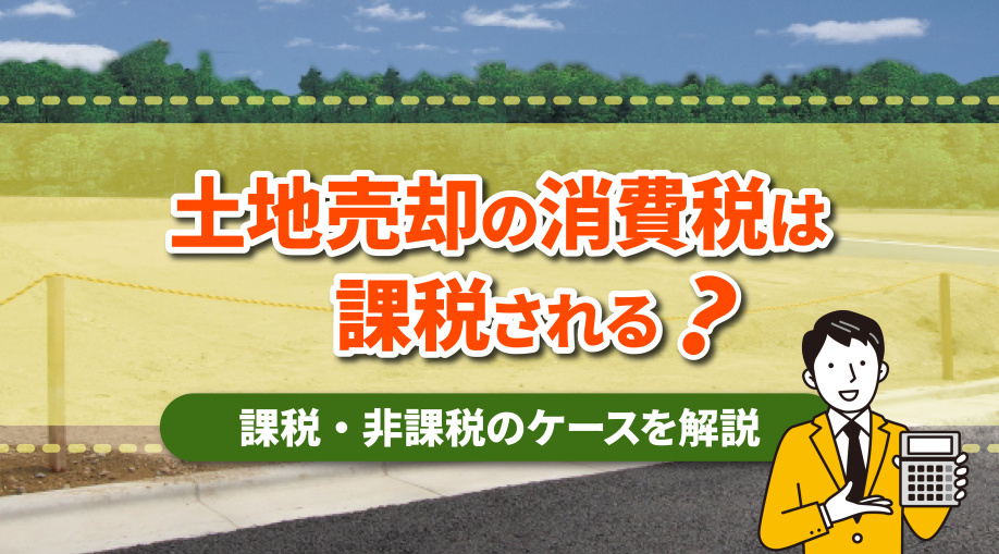 土地売却で消費税は課税される？課税されるケースと非課税のケースを解説の画像