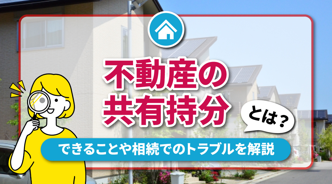 不動産の共有持分とは？共有持分でできることや相続でのトラブルを解説