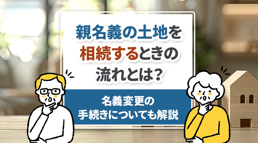 親名義の土地を相続するときの流れとは？名義変更の手続きについても解説