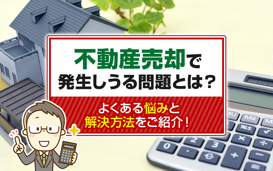 不動産売却で発生しうる問題とは？よくある悩みと解決方法をご紹介！