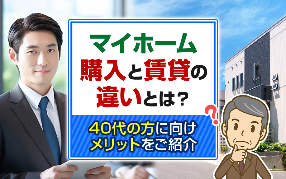 マイホーム購入と賃貸の違いとは？40代の方に向けメリットをご紹介