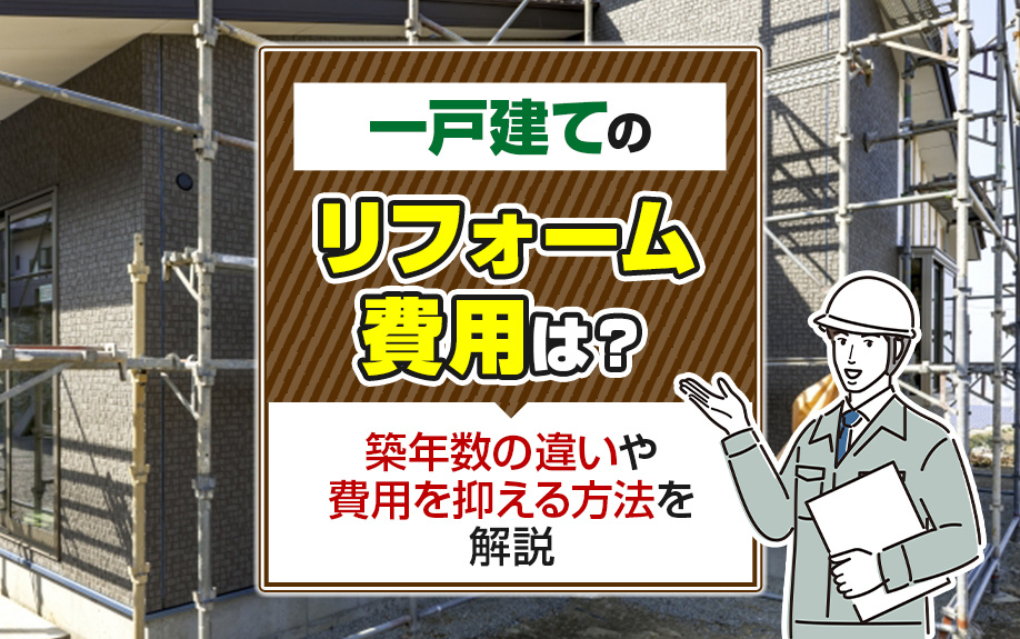 一戸建てのリフォーム費用は？築年数の違いや費用を抑える方法を解説