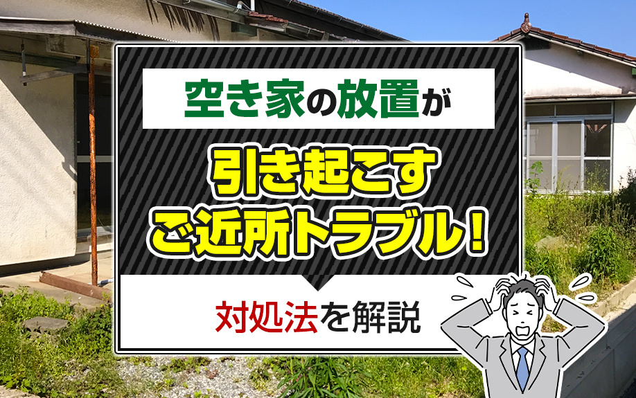 空き家の放置が引き起こすご近所トラブル！対処法を解説