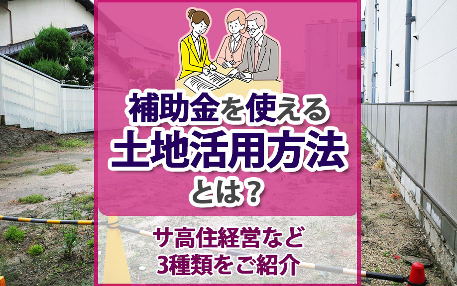 補助金を使える土地活用方法とは？サ高住経営など3種類をご紹介