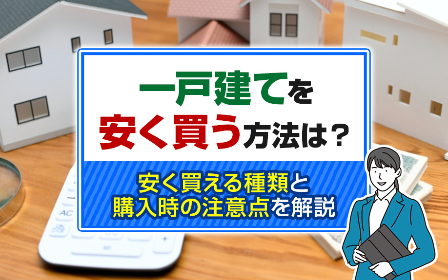 一戸建てを安く買う方法は？安く買える種類と購入時の注意点を解説
