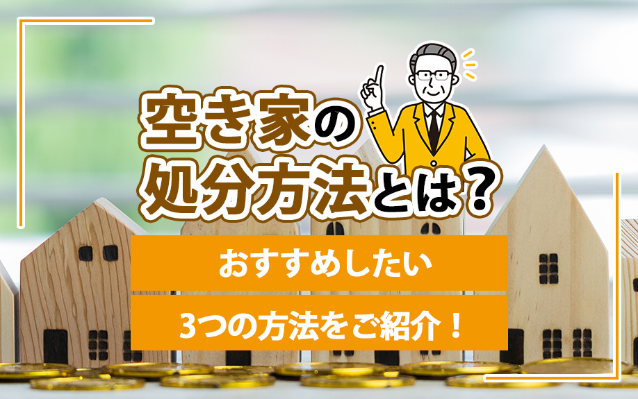 空き家の処分方法とは？おすすめしたい3つの方法をご紹介！