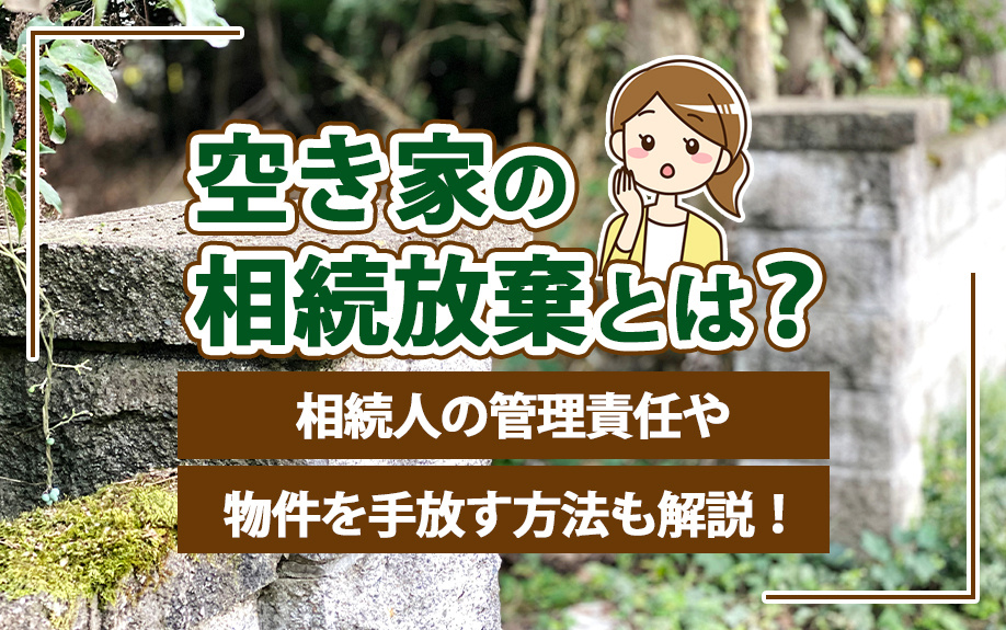空き家の相続放棄とは？相続人の管理責任や物件を手放す方法も解説！