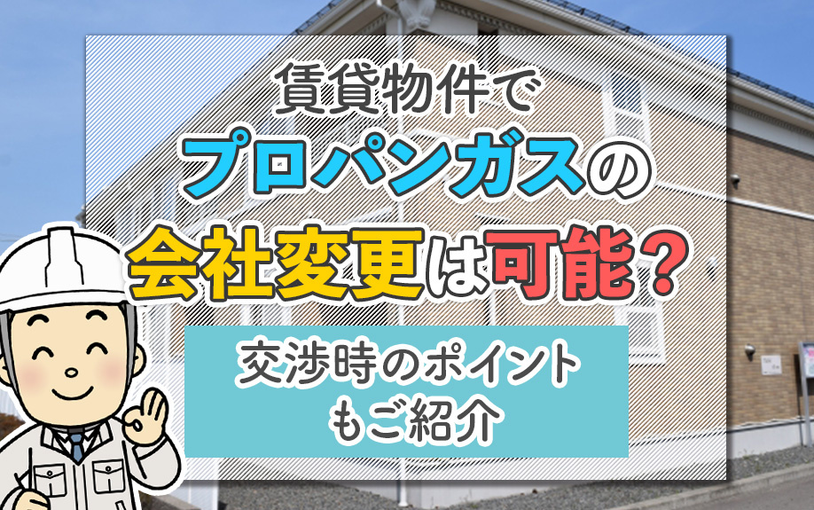 賃貸物件でプロパンガスの会社変更は可能？交渉時のポイントもご紹介