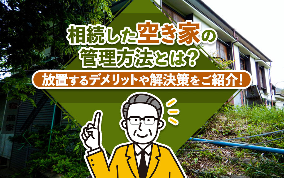 相続した空き家の管理方法とは？放置するデメリットや解決策をご紹介！