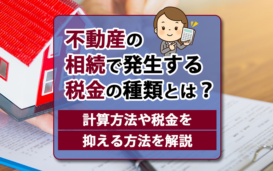 不動産の相続で発生する税金の種類とは？計算方法や税金を抑える方法を解説