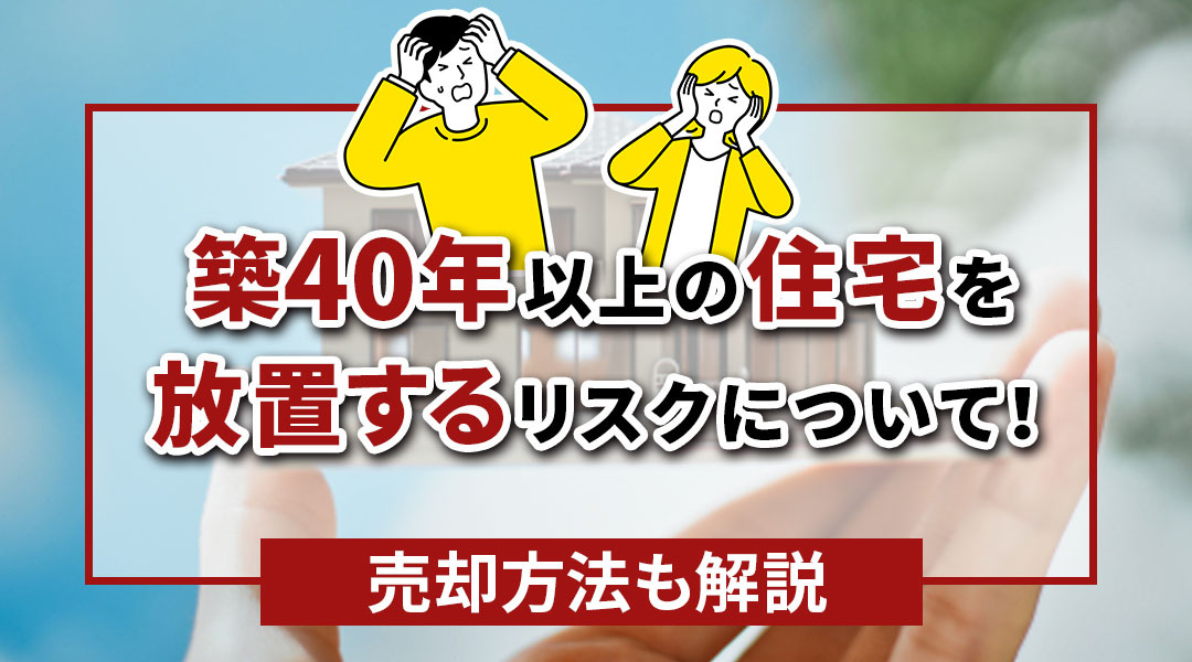 築40年以上の住宅を放置するリスクについて！売却方法も解説の画像