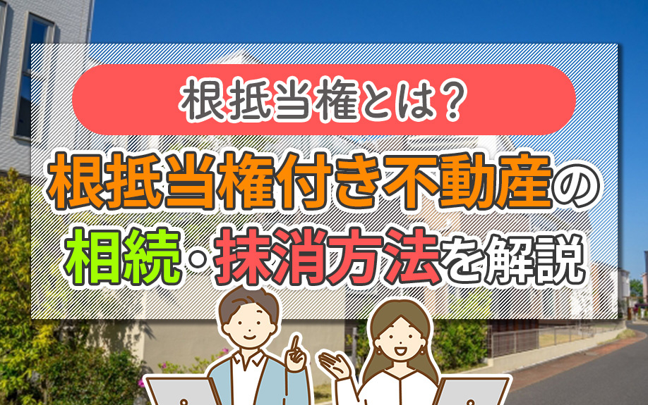 根抵当権とは？根抵当権付き不動産の相続・抹消方法を解説