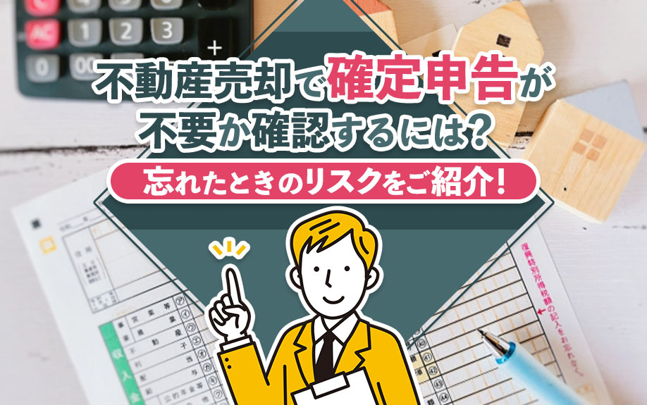 不動産売却で確定申告が不要か確認するには？忘れたときのリスクをご紹介！