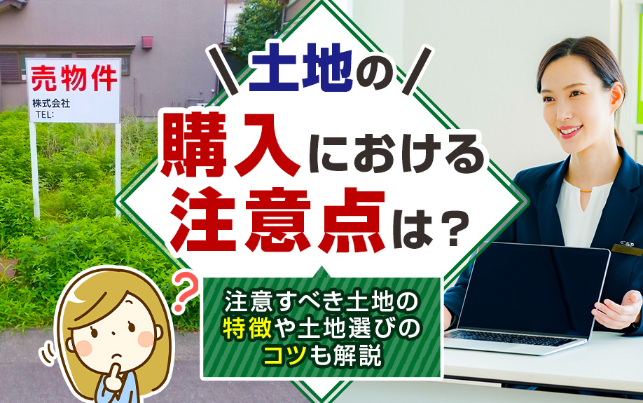 土地の購入における注意点は？注意すべき土地の特徴や土地選びのコツも解説