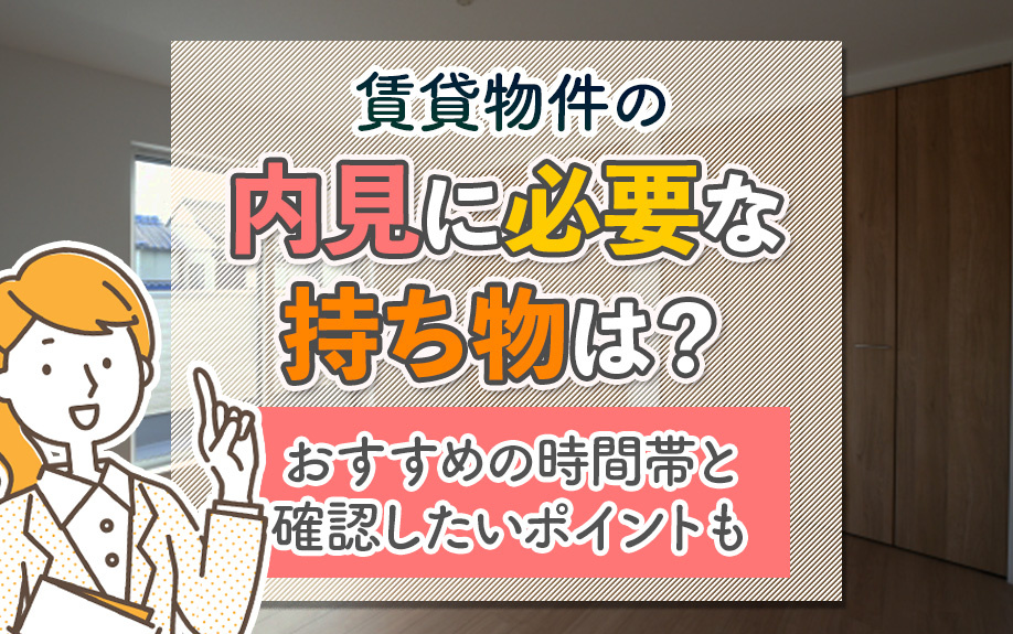 賃貸物件の内見に必要な持ち物は？時間帯と確認するポイントも解説