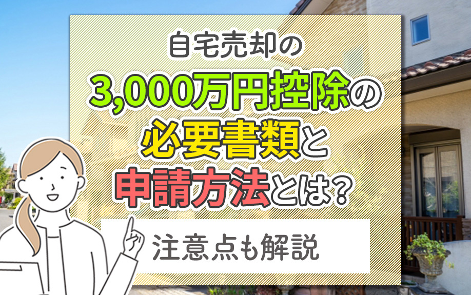 自宅売却の3,000万円控除の必要書類と申請方法とは？注意点も解説