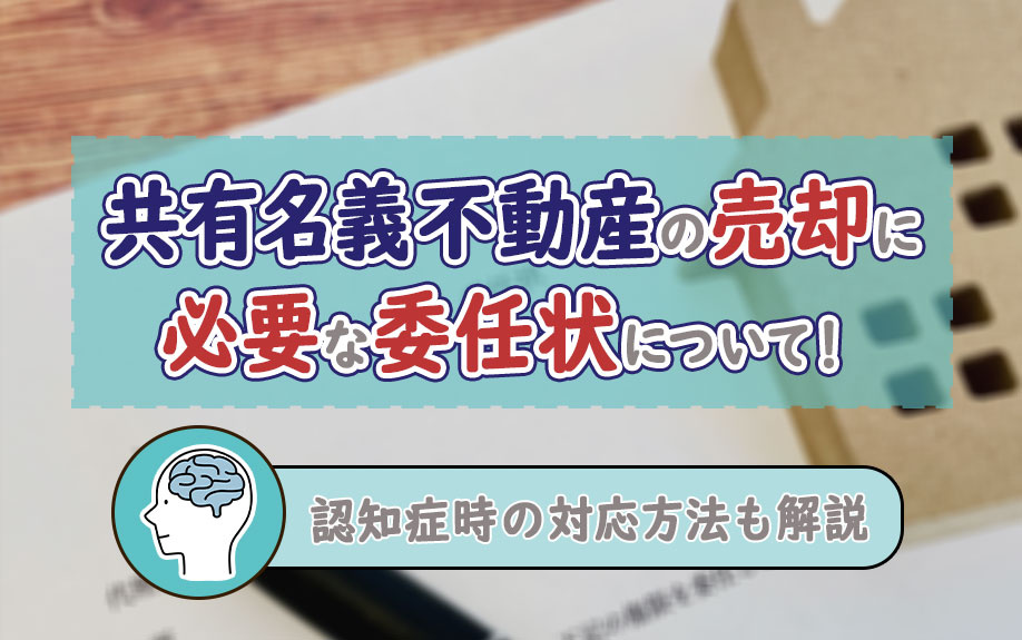 共有名義不動産の売却に必要な委任状について！認知症時の対応方法も解説の画像