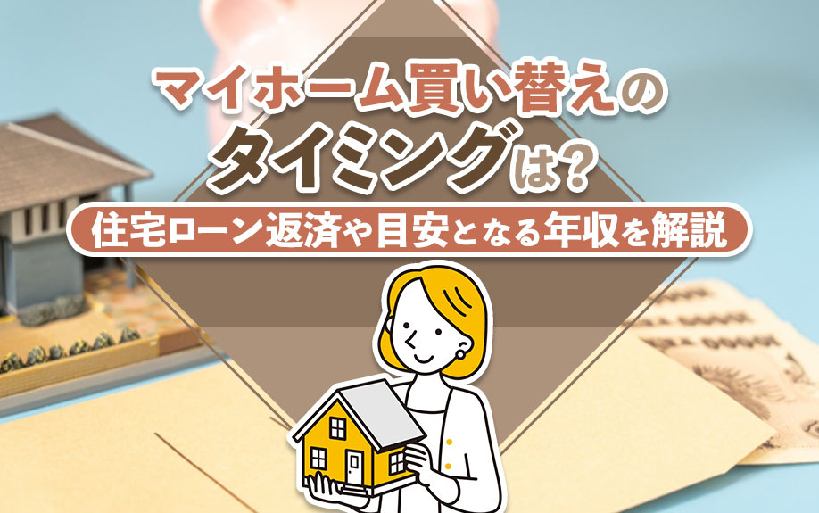 マイホーム買い替えのタイミングは？住宅ローン返済や目安となる年収を解説