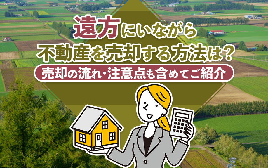 遠方にいながら不動産を売却する方法は？売却の流れ・注意点も含めてご紹介