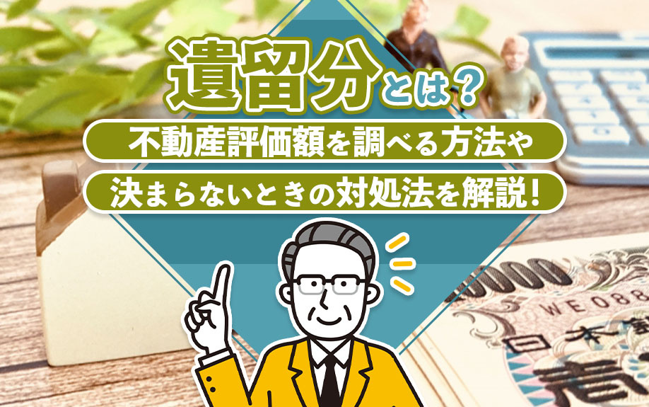 遺留分とは？不動産評価額を調べる方法や決まらないときの対処法を解説！