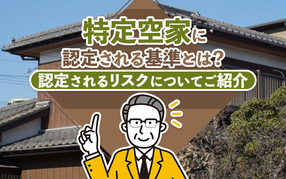 特定空家に認定される基準とは？認定されるリスクについてご紹介