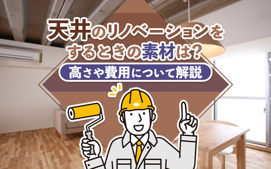 天井のリノベーションをするときの素材は？高さや費用についても解説