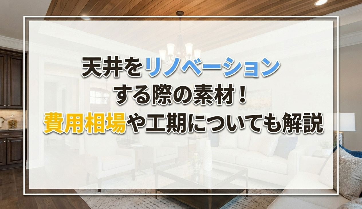 天井をリノベーションする際の素材！費用相場や工期についても解説