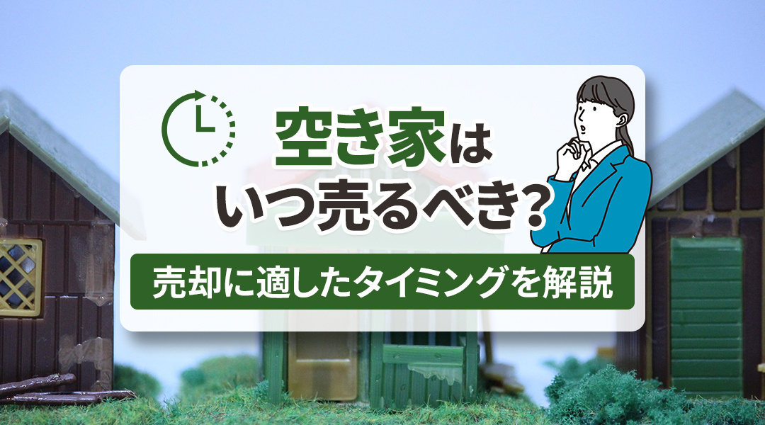 空き家はいつ売るべき？売却に適したタイミングを解説