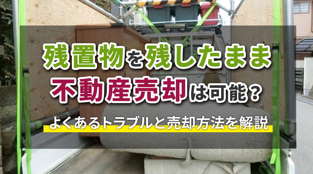 残置物を残したまま不動産売却は可能？よくあるトラブルと売却方法を解説