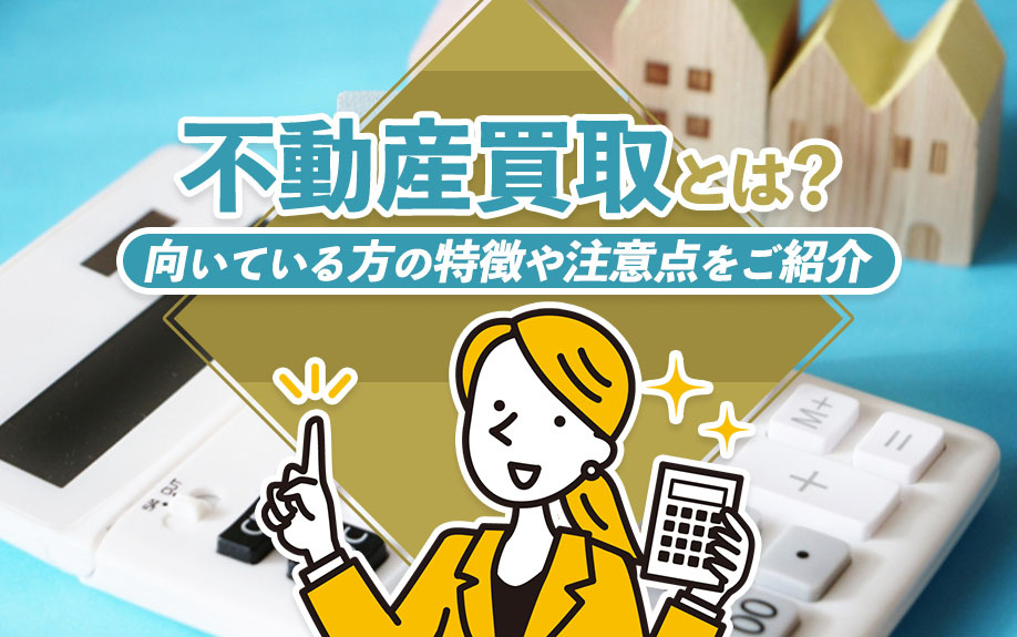 不動産買取とは？向いている方の特徴や注意点をご紹介
