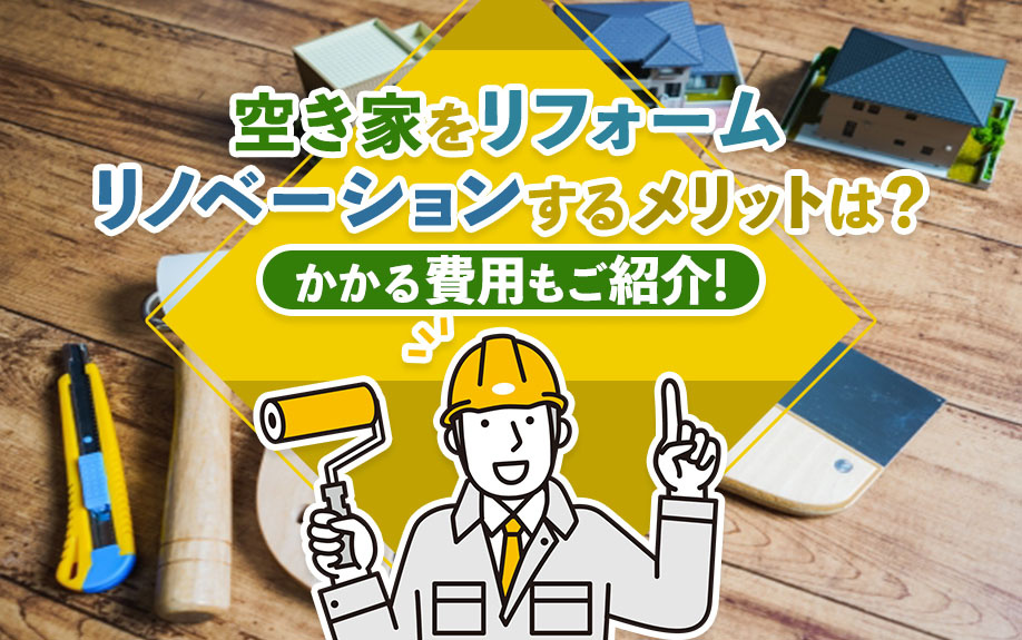 空き家をリフォーム・リノベーションするメリットは？かかる費用もご紹介！