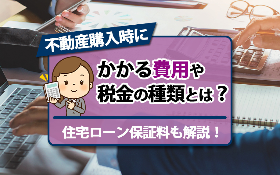 不動産購入時にかかる費用や税金の種類とは？住宅ローン保証料も解説！