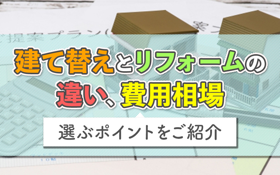 建て替えとリフォームの違い、費用相場、選ぶポイントをご紹介