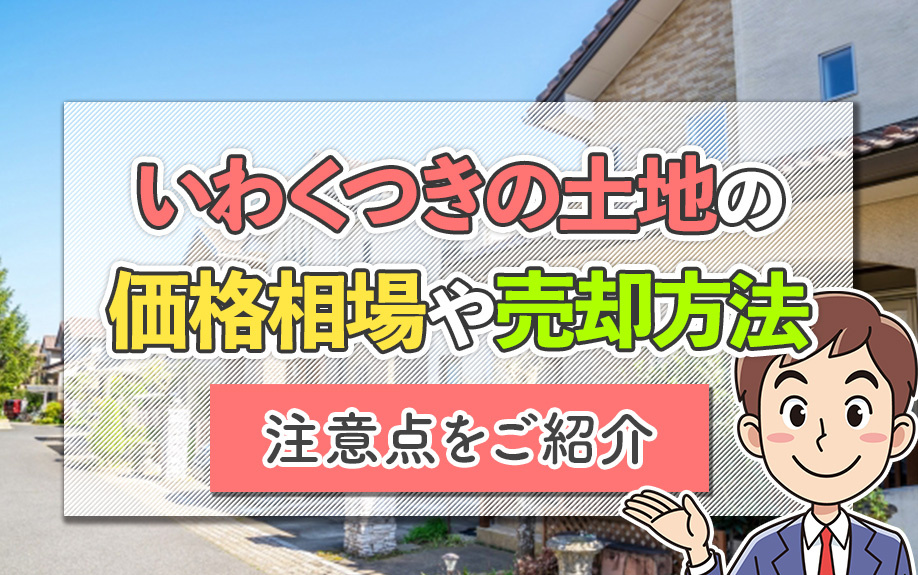 いわくつきの土地の価格相場や売却方法！注意点も解説