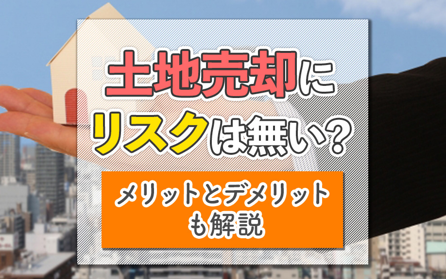 土地売却にリスクは無い？メリットとデメリットも解説