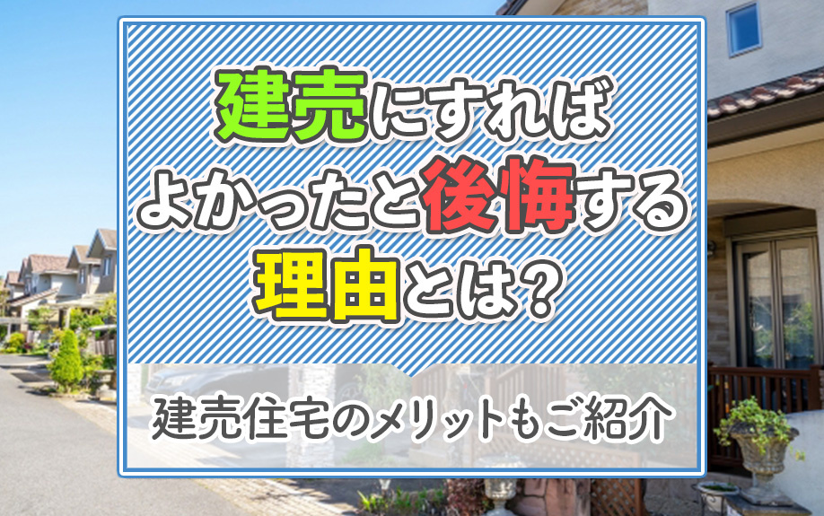 建売にすればよかったと後悔する理由とは？建売住宅のメリットもご紹介