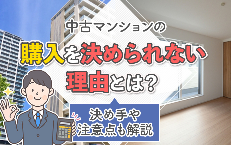 中古マンションの購入を決められない理由とは？決め手や注意点も解説