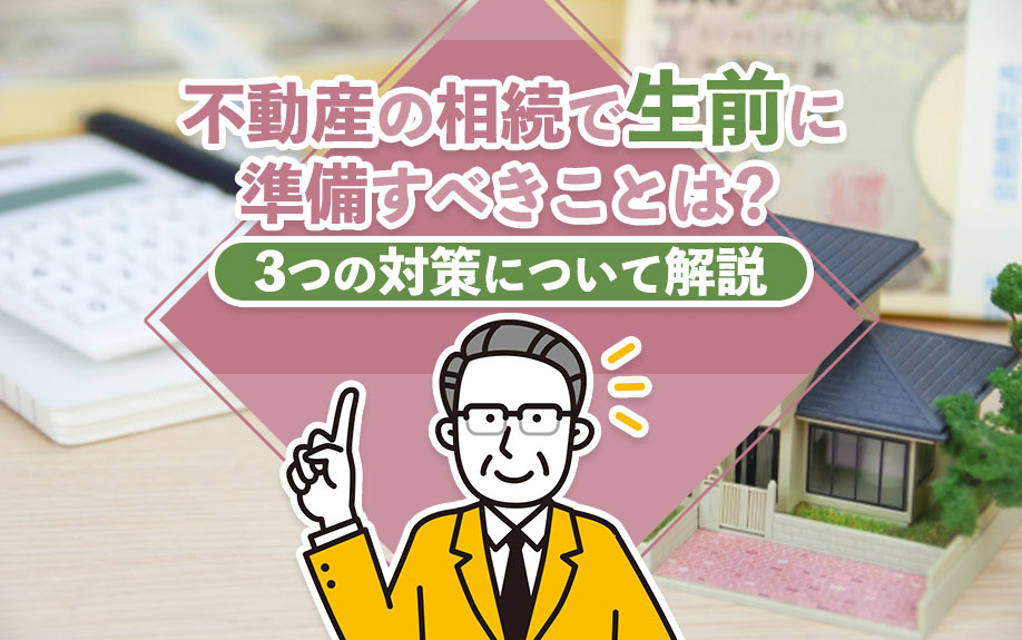 不動産の相続で生前に準備すべきことは？3つの対策について解説