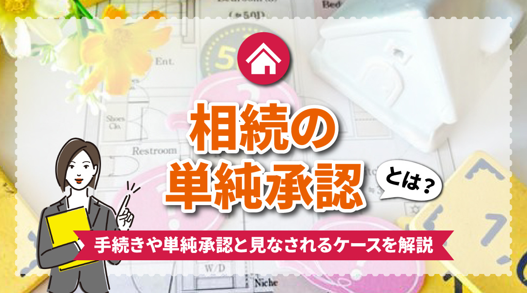相続の単純承認とは？相続の手続きや単純承認と見なされるケースを解説