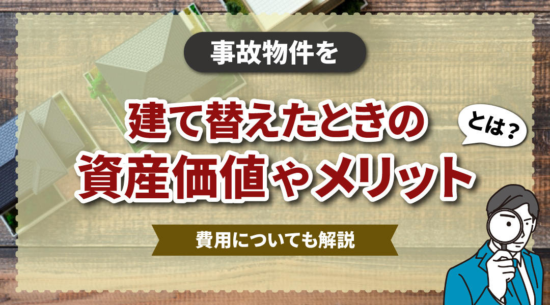 事故物件を建て替えたときの資産価値やメリットとは？費用についても解説
