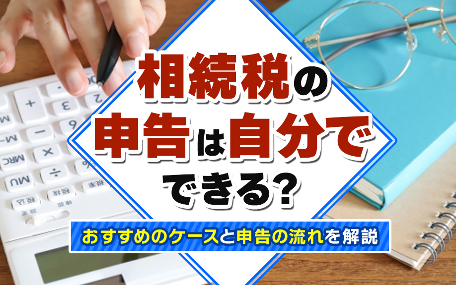 相続税の申告は自分でできる？おすすめのケースと申告の流れを解説